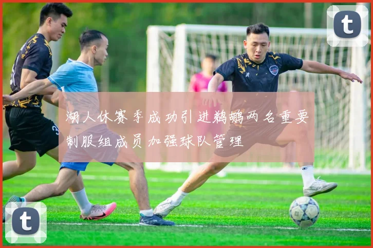湖人休赛季成功引进鹈鹕两名重要制服组成员加强球队管理