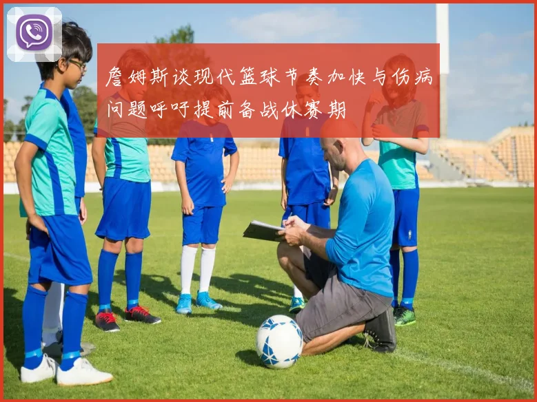 詹姆斯谈现代篮球节奏加快与伤病问题呼吁提前备战休赛期