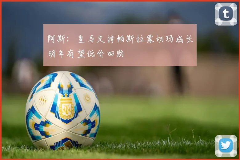 阿斯：皇马支持帕斯拉蒙切玛成长明年有望低价回购