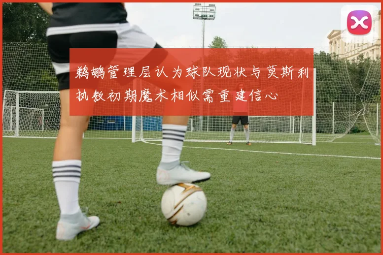 鹈鹕管理层认为球队现状与莫斯利执教初期魔术相似需重建信心