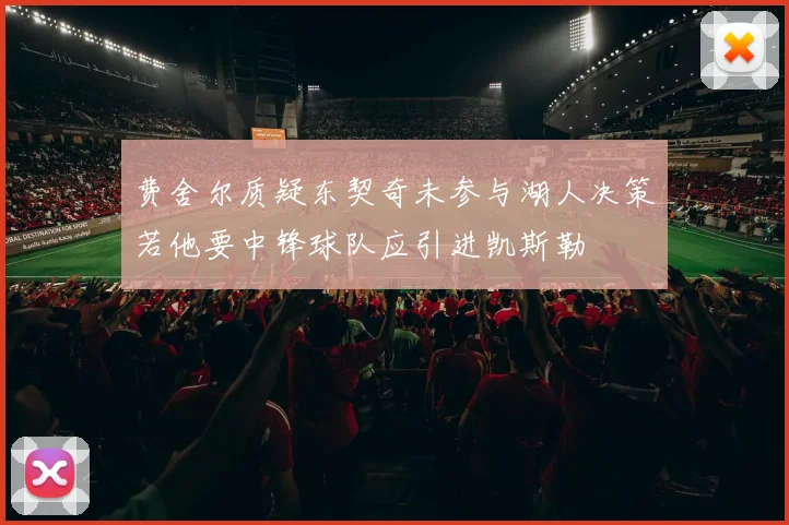 费舍尔质疑东契奇未参与湖人决策若他要中锋球队应引进凯斯勒