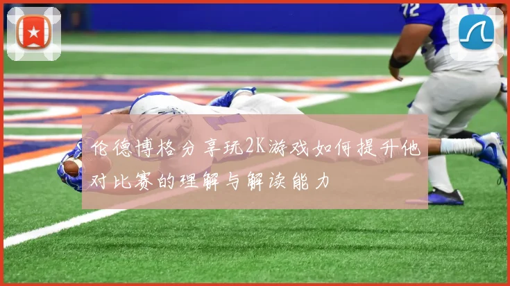 伦德博格分享玩2K游戏如何提升他对比赛的理解与解读能力