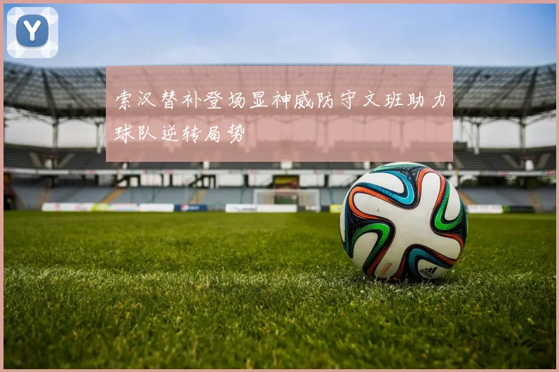 索汉替补登场显神威防守文班助力球队逆转局势