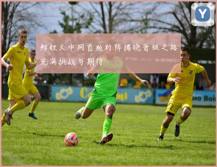 郑钦文中网首轮对阵揭晓晋级之路充满挑战与期待