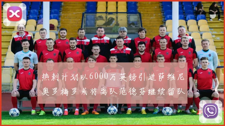 热刺计划以6000万英镑引进萨维尼奥罗梅罗或将离队范德芬继续留队