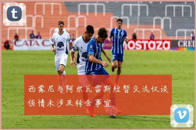 西蒙尼与阿尔瓦雷斯短暂交流仅谈伤情未涉及转会事宜
