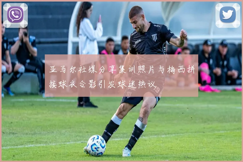 亚马尔社媒分享集训照片与梅西拼接球衣合影引发球迷热议