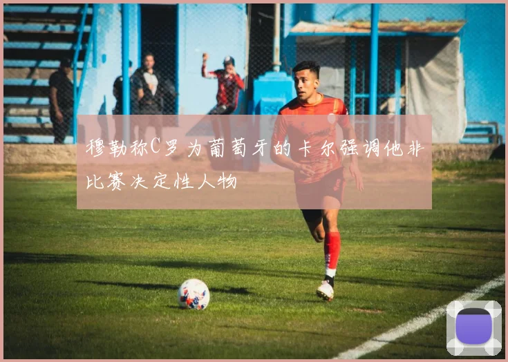穆勒称C罗为葡萄牙的卡尔强调他非比赛决定性人物