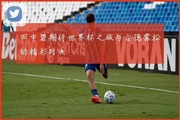 田中碧期待世界杯之旅与古德蒙松的精彩对决