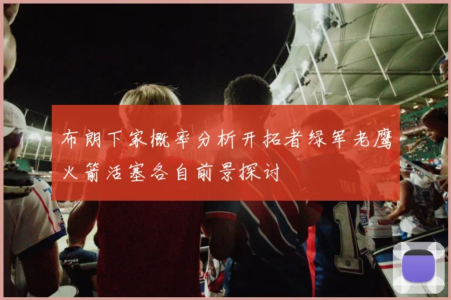 布朗下家概率分析开拓者绿军老鹰火箭活塞各自前景探讨