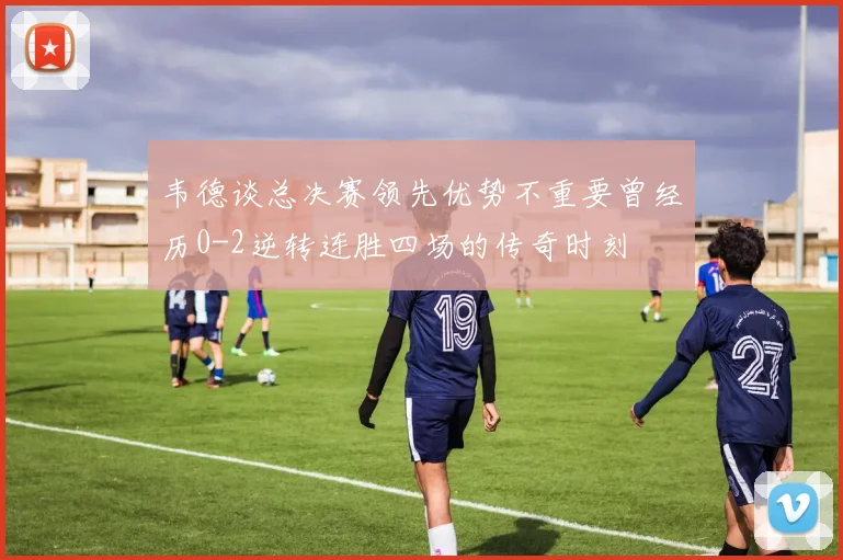 韦德谈总决赛领先优势不重要曾经历0-2逆转连胜四场的传奇时刻