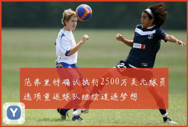 范弗里特确认执行2500万美元球员选项重返球队继续追逐梦想