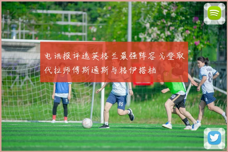 电讯报评选英格兰最强阵容戈登取代拉师傅斯通斯与格伊搭档