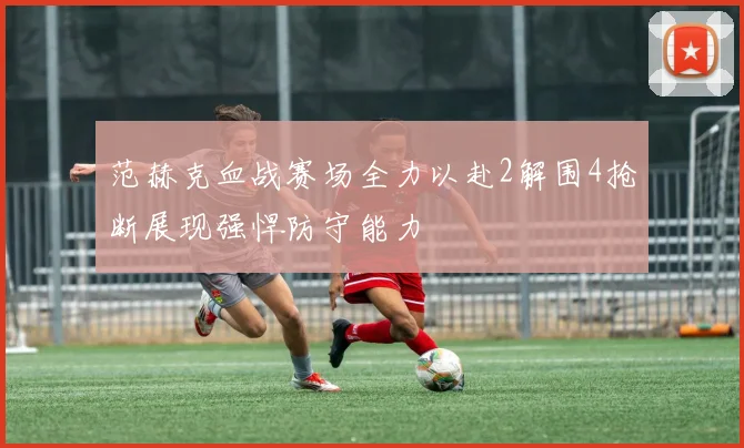 范赫克血战赛场全力以赴2解围4抢断展现强悍防守能力