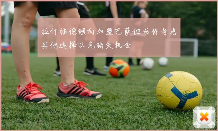 拉什福德倾向加盟巴萨但或将考虑其他选择以免错失机会