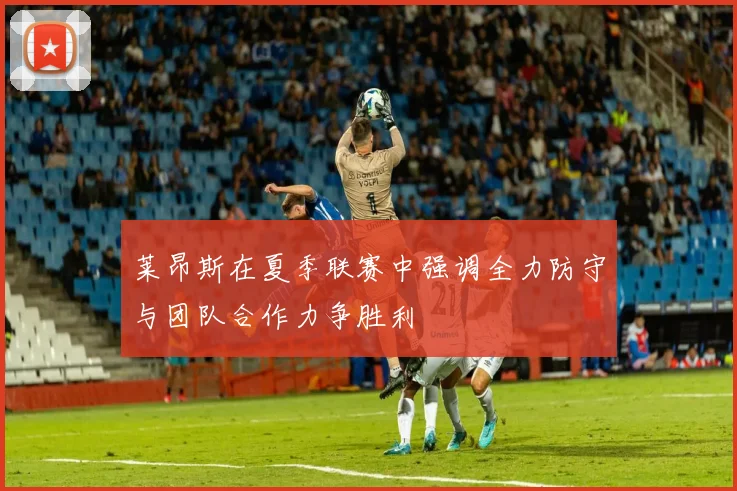 莱昂斯在夏季联赛中强调全力防守与团队合作力争胜利