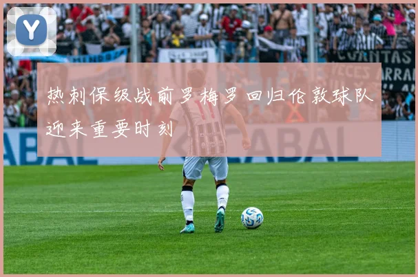 热刺保级战前罗梅罗回归伦敦球队迎来重要时刻
