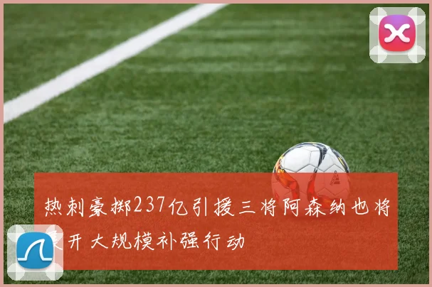 热刺豪掷237亿引援三将阿森纳也将展开大规模补强行动
