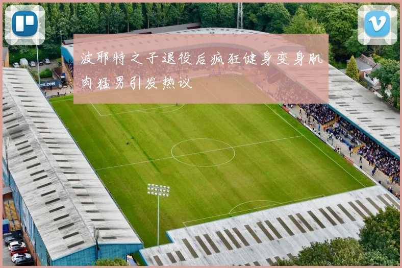 波耶特之子退役后疯狂健身变身肌肉猛男引发热议