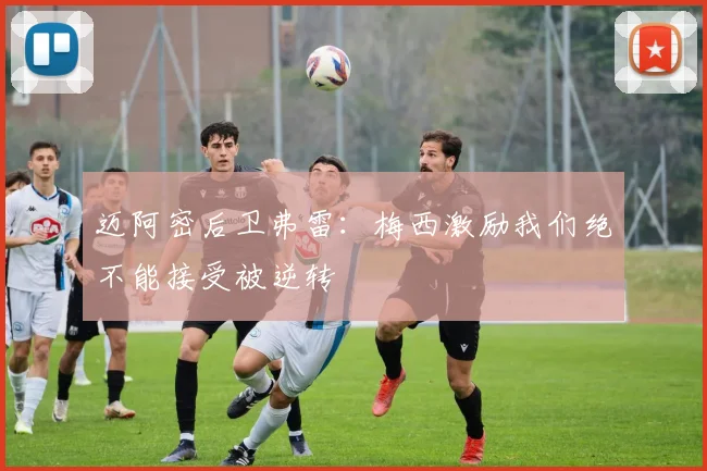 迈阿密后卫弗雷：梅西激励我们绝不能接受被逆转
