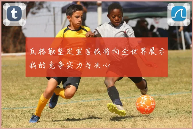 瓦格勒坚定宣言我将向全世界展示我的竞争实力与决心