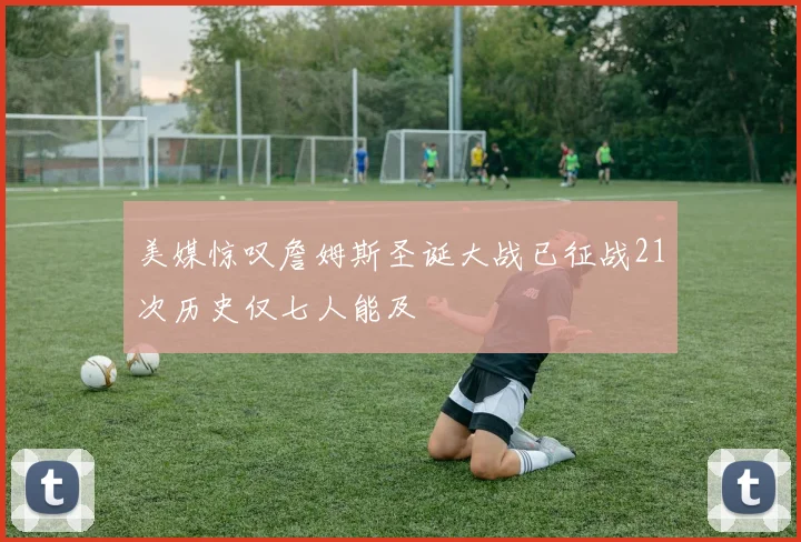 美媒惊叹詹姆斯圣诞大战已征战21次历史仅七人能及