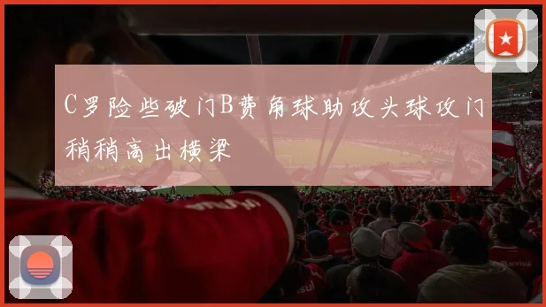 C罗险些破门B费角球助攻头球攻门稍稍高出横梁