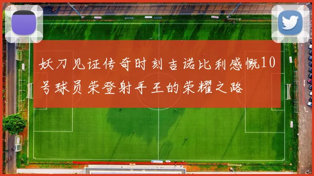 妖刀见证传奇时刻吉诺比利感慨10号球员荣登射手王的荣耀之路