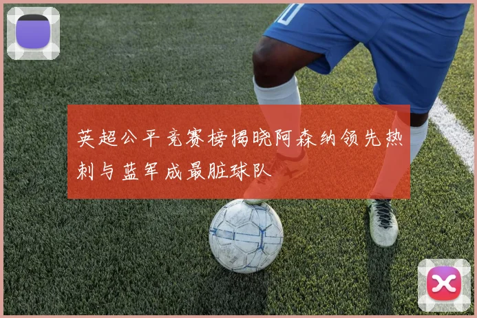 英超公平竞赛榜揭晓阿森纳领先热刺与蓝军成最脏球队