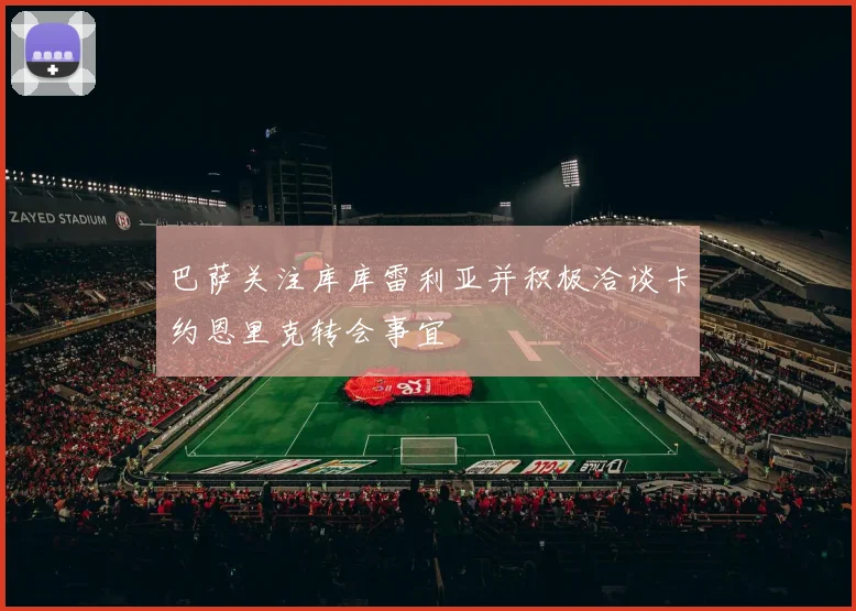 巴萨关注库库雷利亚并积极洽谈卡约恩里克转会事宜