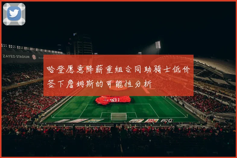 哈登愿意降薪重组合同助骑士低价签下詹姆斯的可能性分析