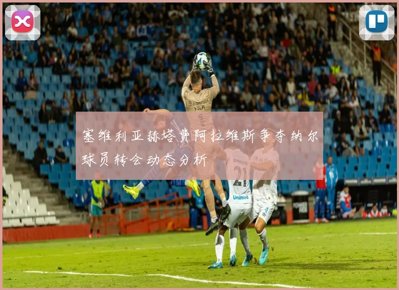 塞维利亚赫塔费阿拉维斯争夺纳尔球员转会动态分析